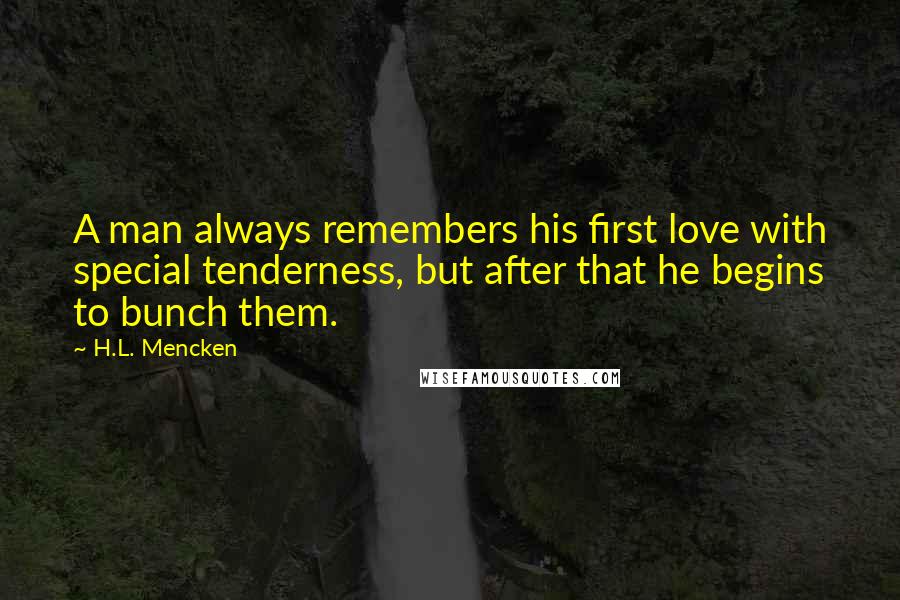 H.L. Mencken Quotes: A man always remembers his first love with special tenderness, but after that he begins to bunch them.