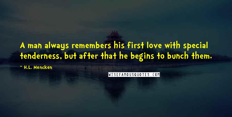 H.L. Mencken Quotes: A man always remembers his first love with special tenderness, but after that he begins to bunch them.