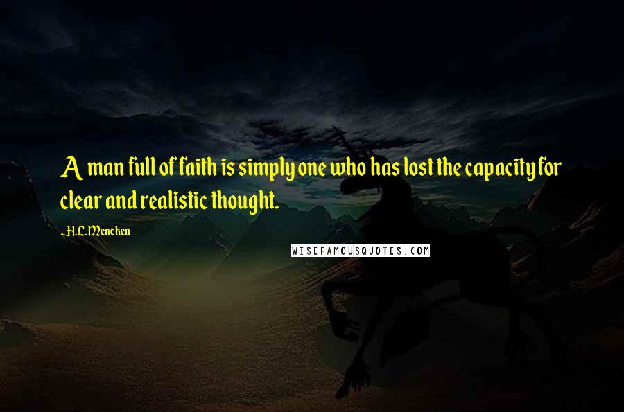 H.L. Mencken Quotes: A man full of faith is simply one who has lost the capacity for clear and realistic thought.