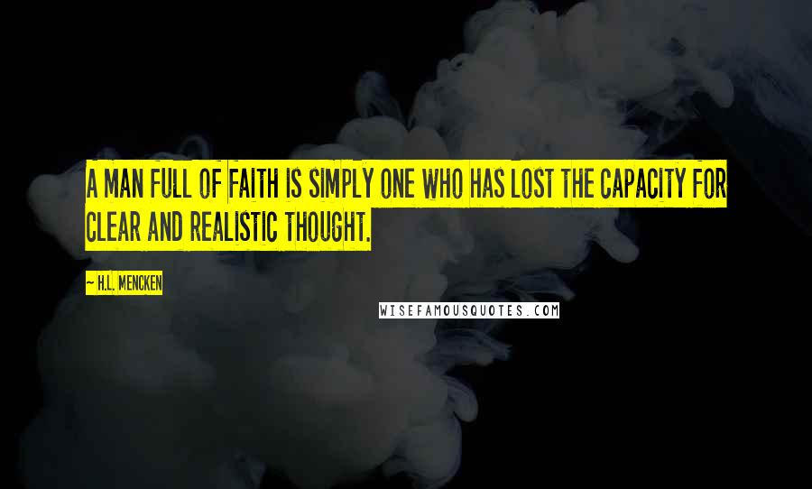 H.L. Mencken Quotes: A man full of faith is simply one who has lost the capacity for clear and realistic thought.