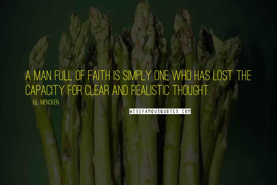 H.L. Mencken Quotes: A man full of faith is simply one who has lost the capacity for clear and realistic thought.