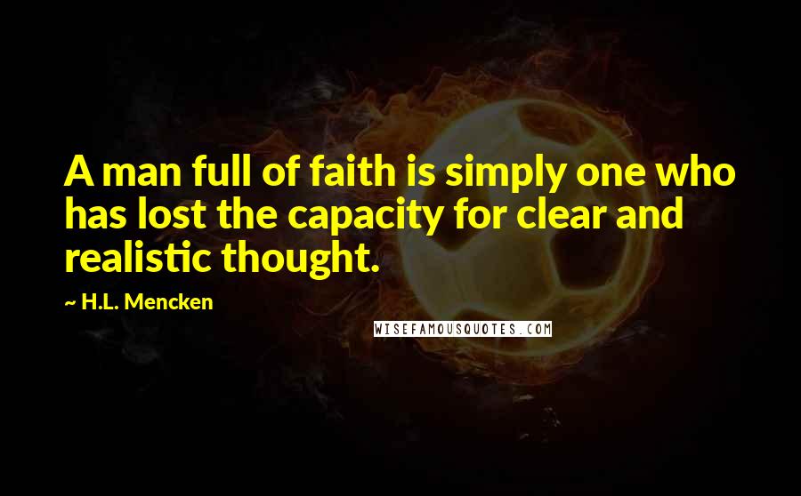 H.L. Mencken Quotes: A man full of faith is simply one who has lost the capacity for clear and realistic thought.