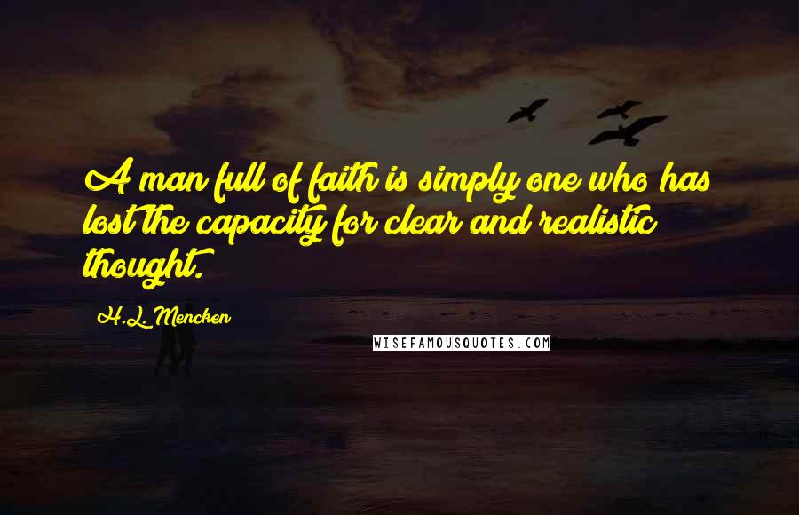 H.L. Mencken Quotes: A man full of faith is simply one who has lost the capacity for clear and realistic thought.