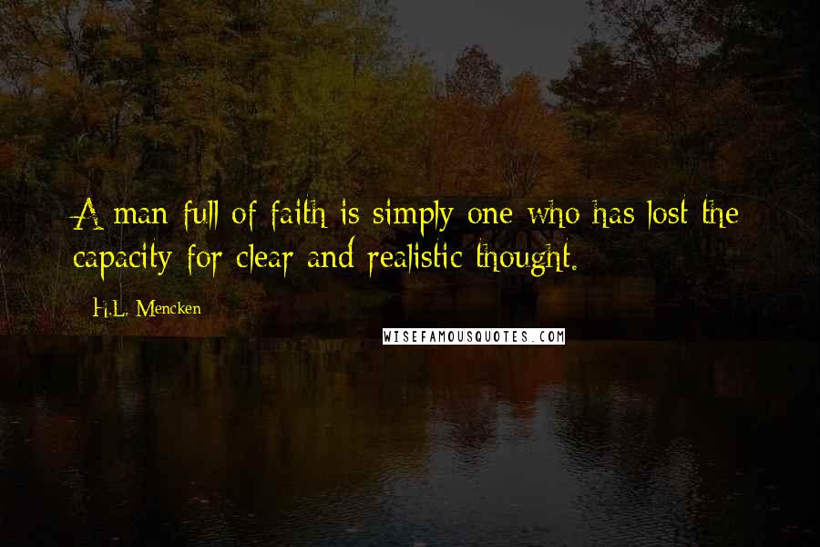 H.L. Mencken Quotes: A man full of faith is simply one who has lost the capacity for clear and realistic thought.