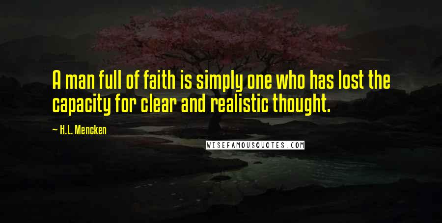 H.L. Mencken Quotes: A man full of faith is simply one who has lost the capacity for clear and realistic thought.