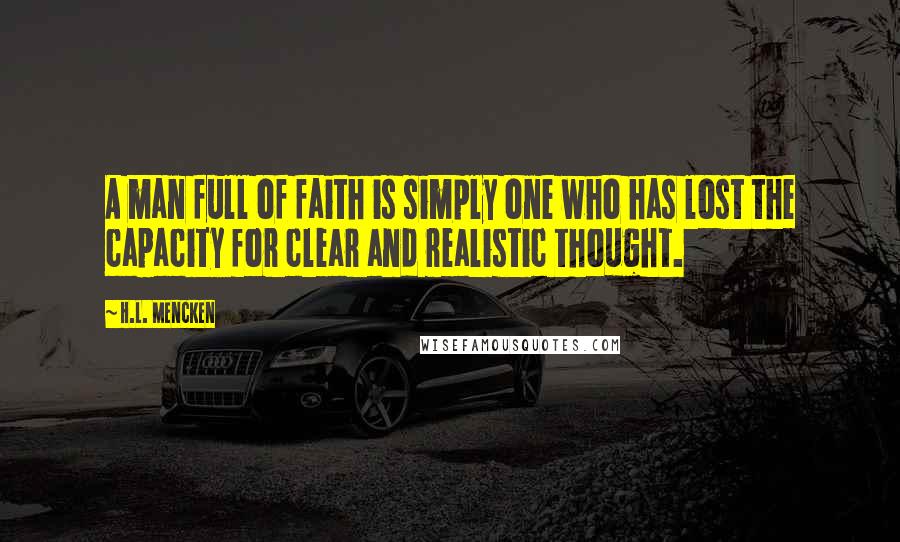 H.L. Mencken Quotes: A man full of faith is simply one who has lost the capacity for clear and realistic thought.