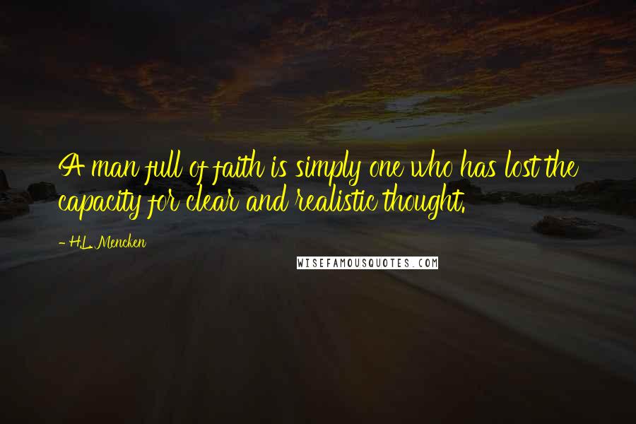 H.L. Mencken Quotes: A man full of faith is simply one who has lost the capacity for clear and realistic thought.