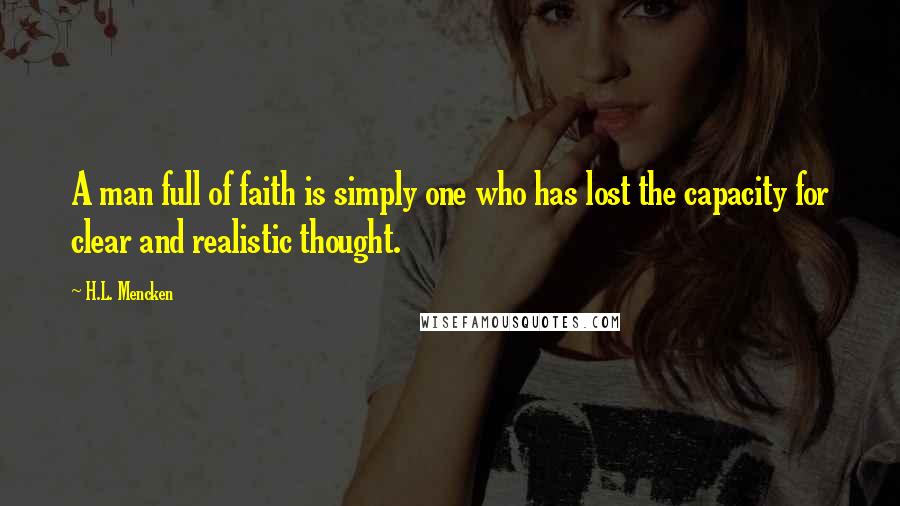 H.L. Mencken Quotes: A man full of faith is simply one who has lost the capacity for clear and realistic thought.