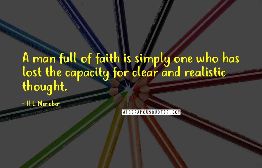 H.L. Mencken Quotes: A man full of faith is simply one who has lost the capacity for clear and realistic thought.