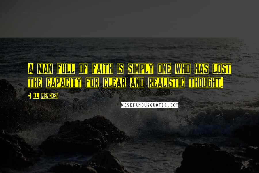 H.L. Mencken Quotes: A man full of faith is simply one who has lost the capacity for clear and realistic thought.