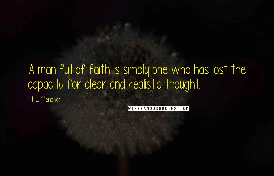 H.L. Mencken Quotes: A man full of faith is simply one who has lost the capacity for clear and realistic thought.