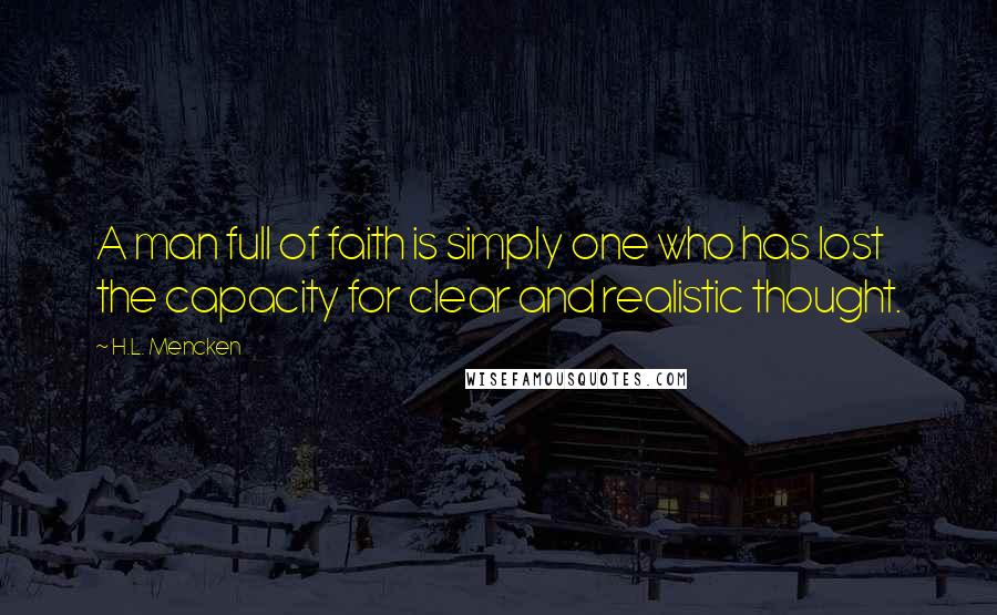 H.L. Mencken Quotes: A man full of faith is simply one who has lost the capacity for clear and realistic thought.