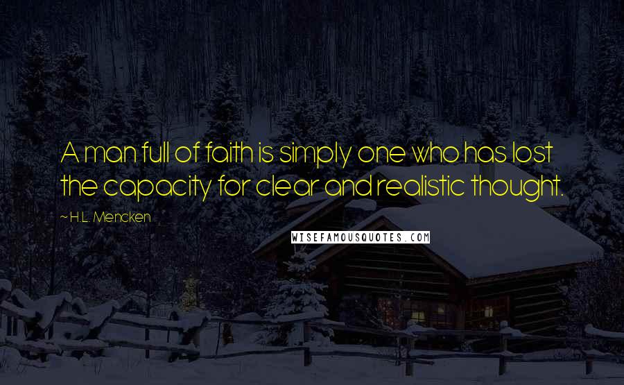 H.L. Mencken Quotes: A man full of faith is simply one who has lost the capacity for clear and realistic thought.