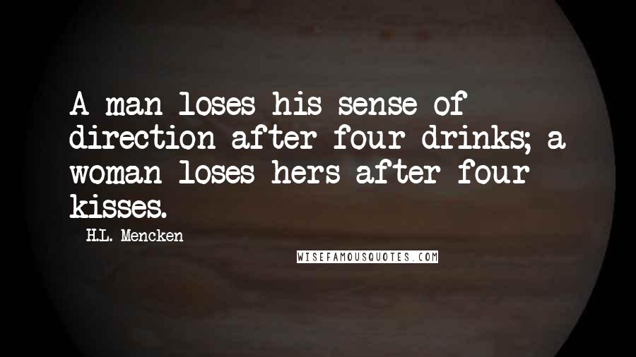 H.L. Mencken Quotes: A man loses his sense of direction after four drinks; a woman loses hers after four kisses.