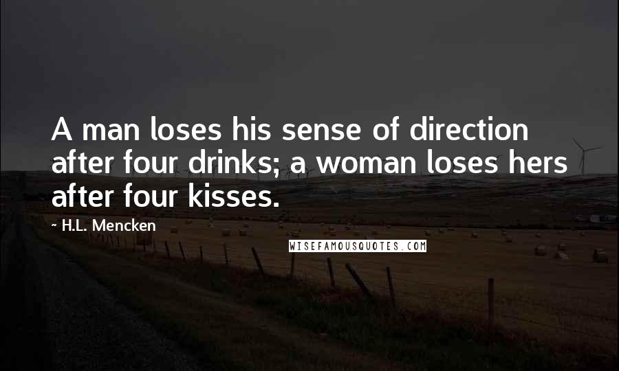 H.L. Mencken Quotes: A man loses his sense of direction after four drinks; a woman loses hers after four kisses.