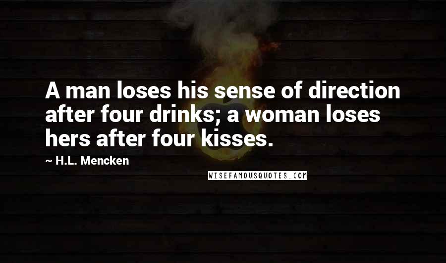 H.L. Mencken Quotes: A man loses his sense of direction after four drinks; a woman loses hers after four kisses.