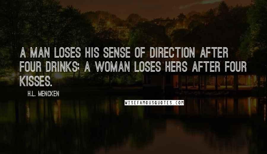 H.L. Mencken Quotes: A man loses his sense of direction after four drinks; a woman loses hers after four kisses.