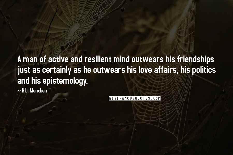 H.L. Mencken Quotes: A man of active and resilient mind outwears his friendships just as certainly as he outwears his love affairs, his politics and his epistemology.