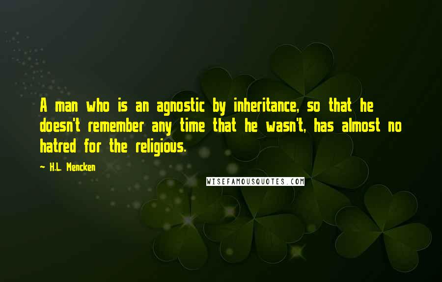 H.L. Mencken Quotes: A man who is an agnostic by inheritance, so that he doesn't remember any time that he wasn't, has almost no hatred for the religious.