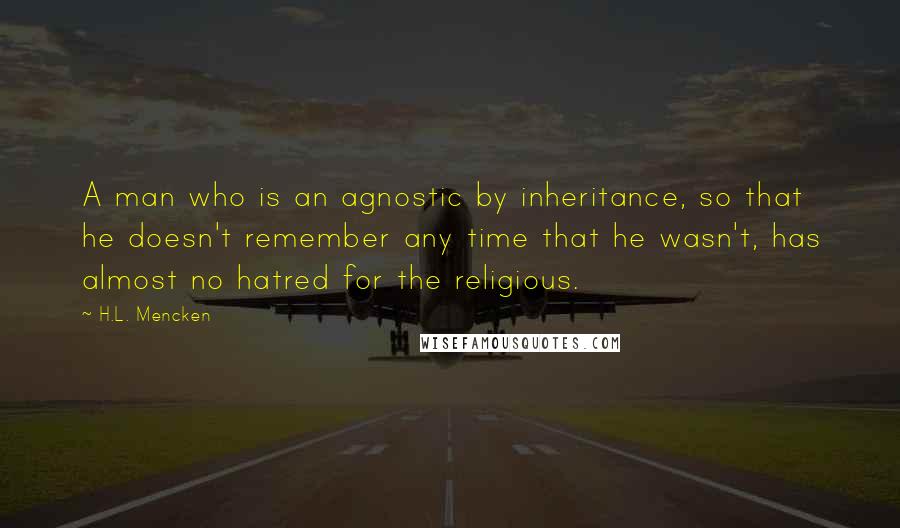 H.L. Mencken Quotes: A man who is an agnostic by inheritance, so that he doesn't remember any time that he wasn't, has almost no hatred for the religious.