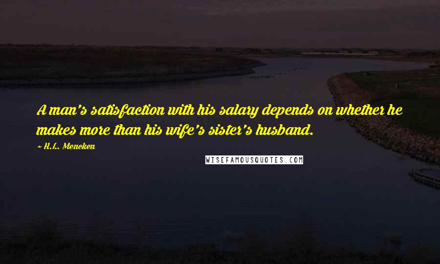 H.L. Mencken Quotes: A man's satisfaction with his salary depends on whether he makes more than his wife's sister's husband.