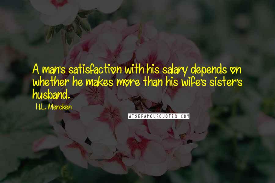 H.L. Mencken Quotes: A man's satisfaction with his salary depends on whether he makes more than his wife's sister's husband.