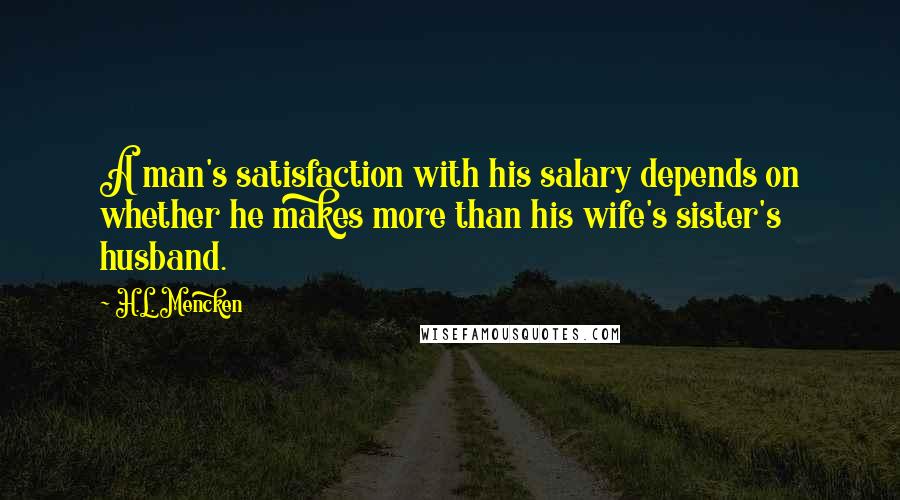 H.L. Mencken Quotes: A man's satisfaction with his salary depends on whether he makes more than his wife's sister's husband.