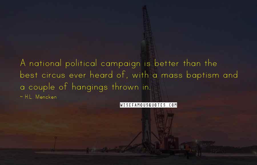 H.L. Mencken Quotes: A national political campaign is better than the best circus ever heard of, with a mass baptism and a couple of hangings thrown in.