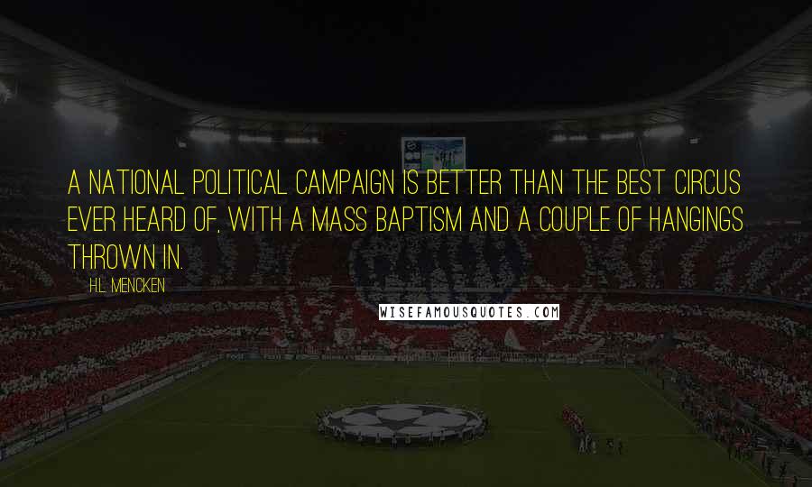 H.L. Mencken Quotes: A national political campaign is better than the best circus ever heard of, with a mass baptism and a couple of hangings thrown in.