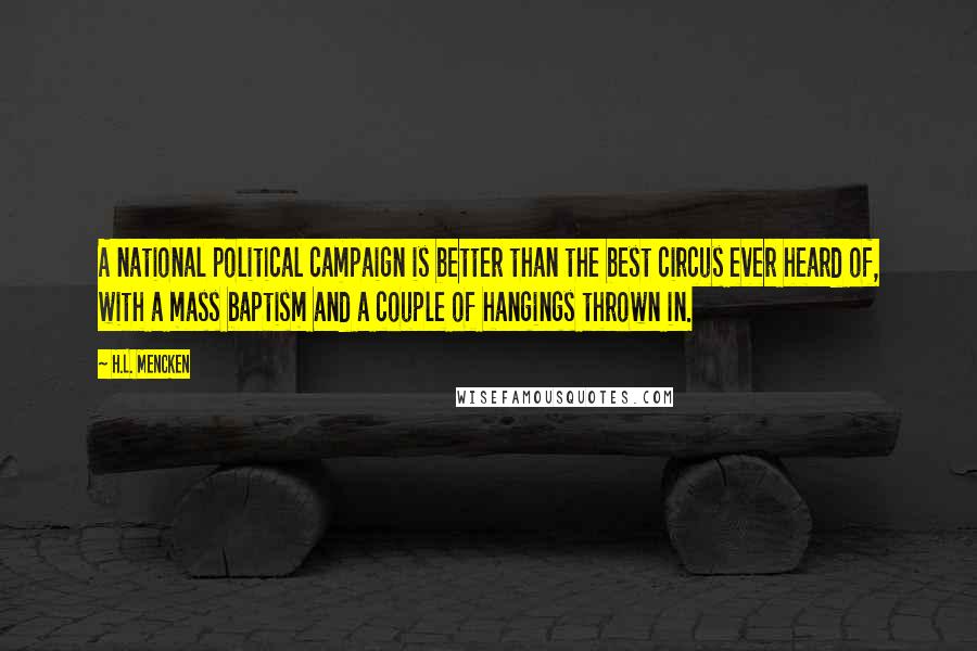 H.L. Mencken Quotes: A national political campaign is better than the best circus ever heard of, with a mass baptism and a couple of hangings thrown in.