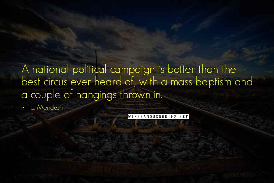 H.L. Mencken Quotes: A national political campaign is better than the best circus ever heard of, with a mass baptism and a couple of hangings thrown in.