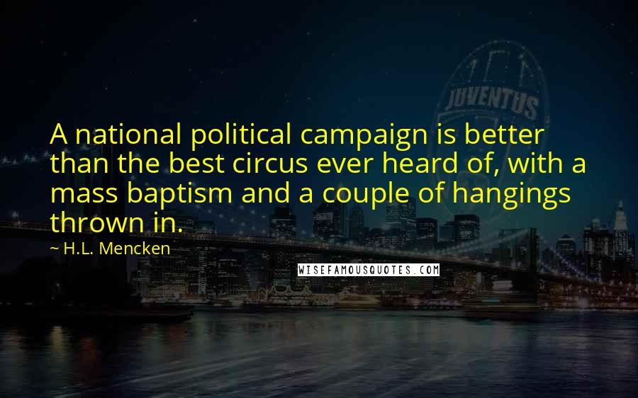 H.L. Mencken Quotes: A national political campaign is better than the best circus ever heard of, with a mass baptism and a couple of hangings thrown in.