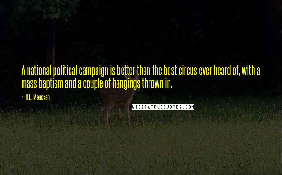 H.L. Mencken Quotes: A national political campaign is better than the best circus ever heard of, with a mass baptism and a couple of hangings thrown in.