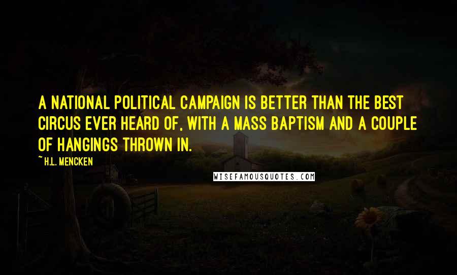 H.L. Mencken Quotes: A national political campaign is better than the best circus ever heard of, with a mass baptism and a couple of hangings thrown in.