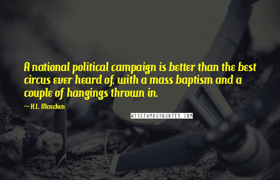 H.L. Mencken Quotes: A national political campaign is better than the best circus ever heard of, with a mass baptism and a couple of hangings thrown in.