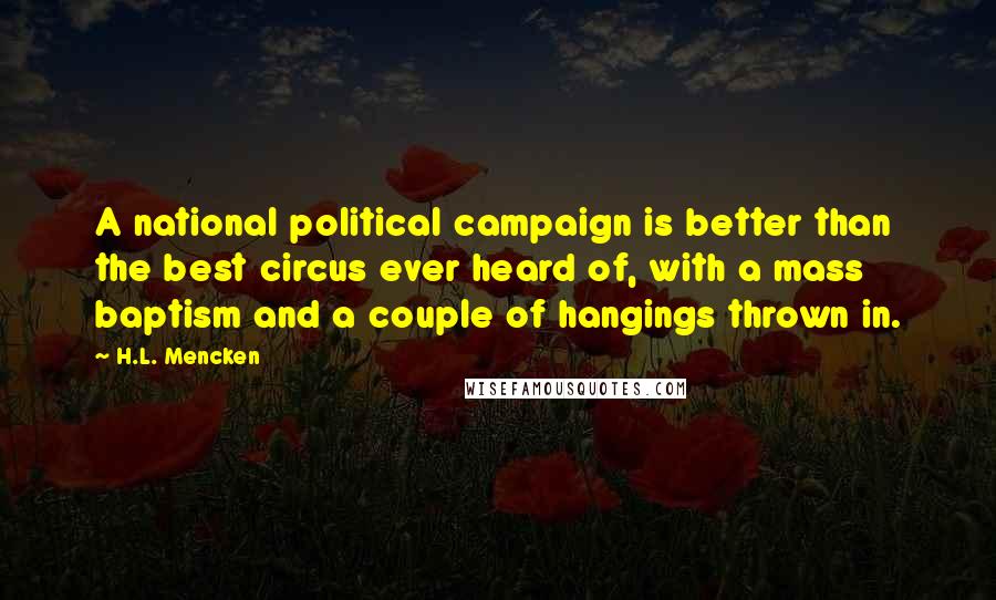 H.L. Mencken Quotes: A national political campaign is better than the best circus ever heard of, with a mass baptism and a couple of hangings thrown in.