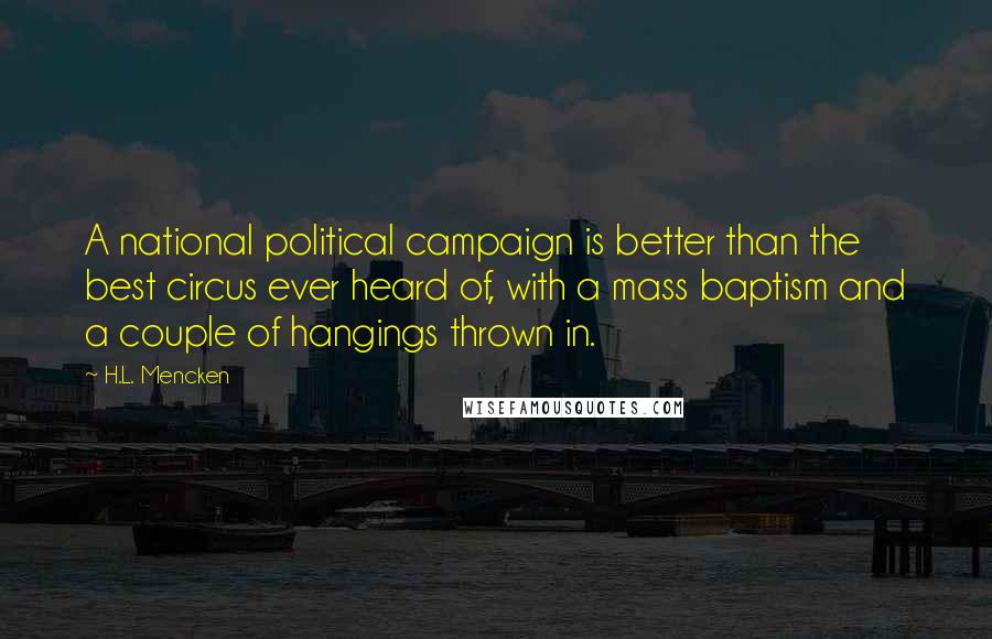 H.L. Mencken Quotes: A national political campaign is better than the best circus ever heard of, with a mass baptism and a couple of hangings thrown in.