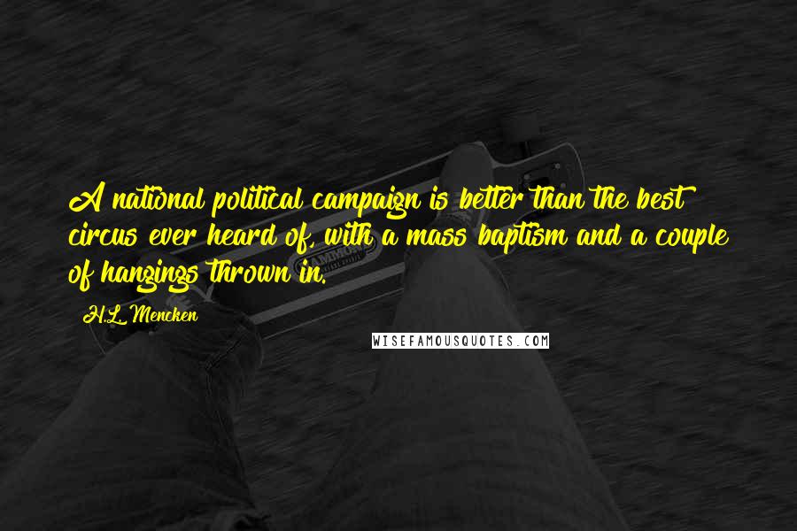 H.L. Mencken Quotes: A national political campaign is better than the best circus ever heard of, with a mass baptism and a couple of hangings thrown in.