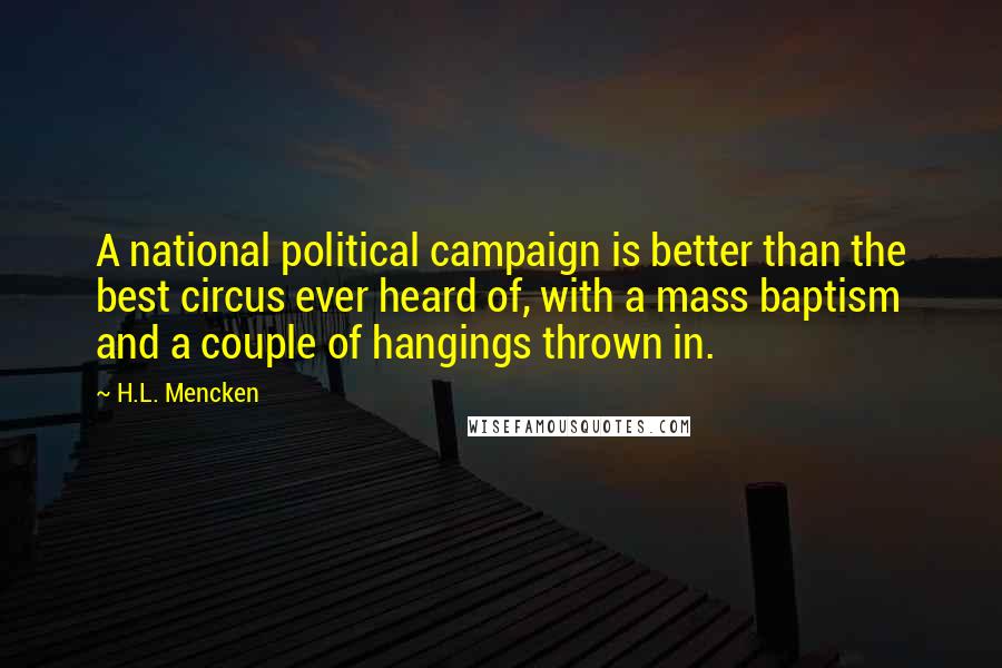 H.L. Mencken Quotes: A national political campaign is better than the best circus ever heard of, with a mass baptism and a couple of hangings thrown in.