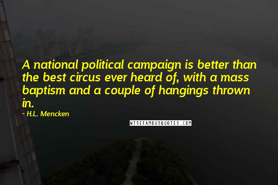 H.L. Mencken Quotes: A national political campaign is better than the best circus ever heard of, with a mass baptism and a couple of hangings thrown in.