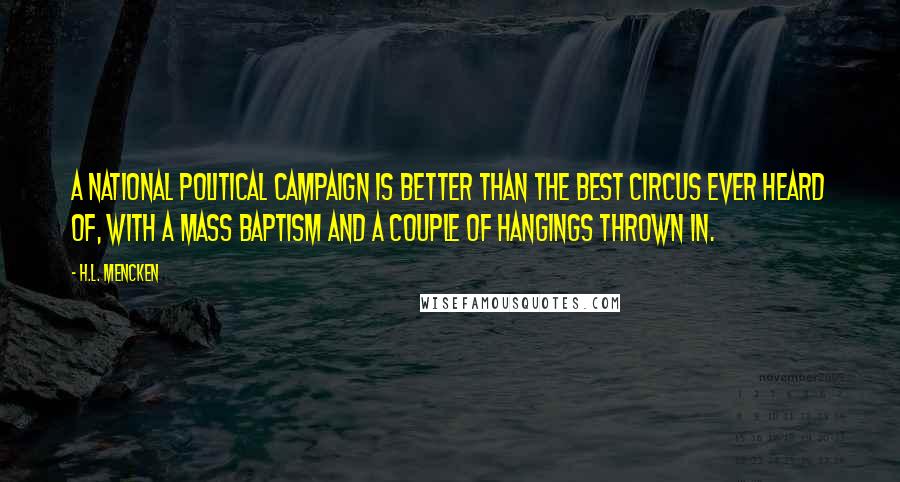 H.L. Mencken Quotes: A national political campaign is better than the best circus ever heard of, with a mass baptism and a couple of hangings thrown in.