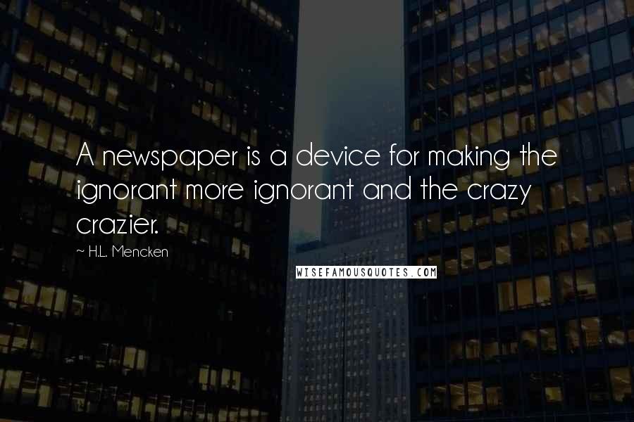 H.L. Mencken Quotes: A newspaper is a device for making the ignorant more ignorant and the crazy crazier.