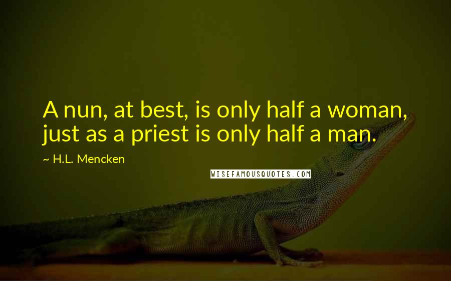 H.L. Mencken Quotes: A nun, at best, is only half a woman, just as a priest is only half a man.