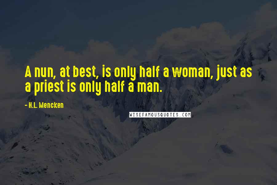 H.L. Mencken Quotes: A nun, at best, is only half a woman, just as a priest is only half a man.