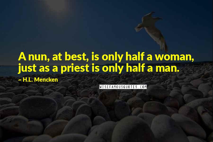 H.L. Mencken Quotes: A nun, at best, is only half a woman, just as a priest is only half a man.