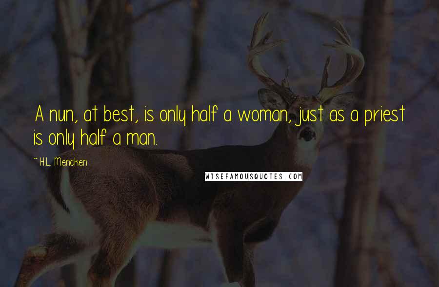 H.L. Mencken Quotes: A nun, at best, is only half a woman, just as a priest is only half a man.