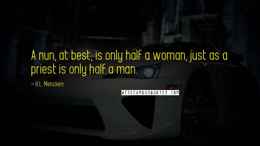 H.L. Mencken Quotes: A nun, at best, is only half a woman, just as a priest is only half a man.