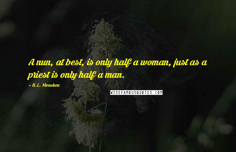 H.L. Mencken Quotes: A nun, at best, is only half a woman, just as a priest is only half a man.