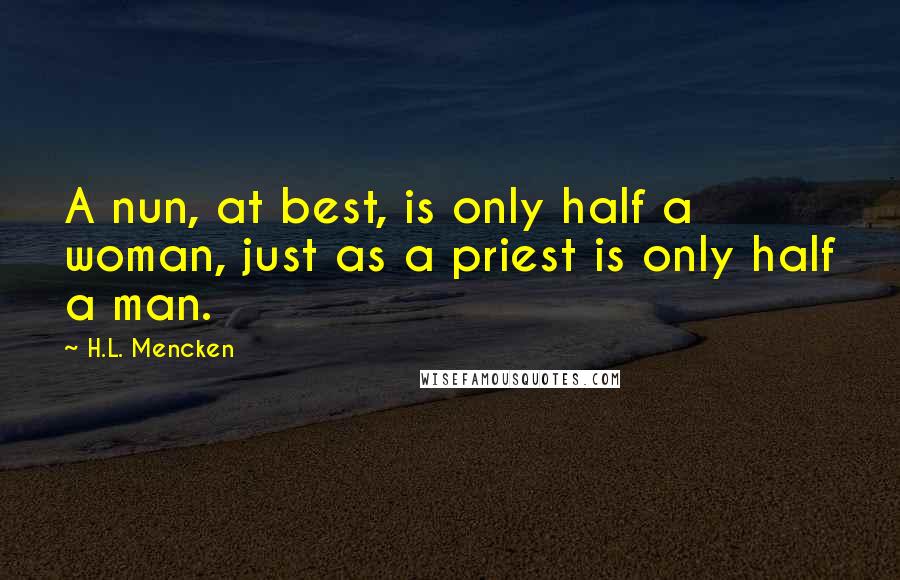 H.L. Mencken Quotes: A nun, at best, is only half a woman, just as a priest is only half a man.