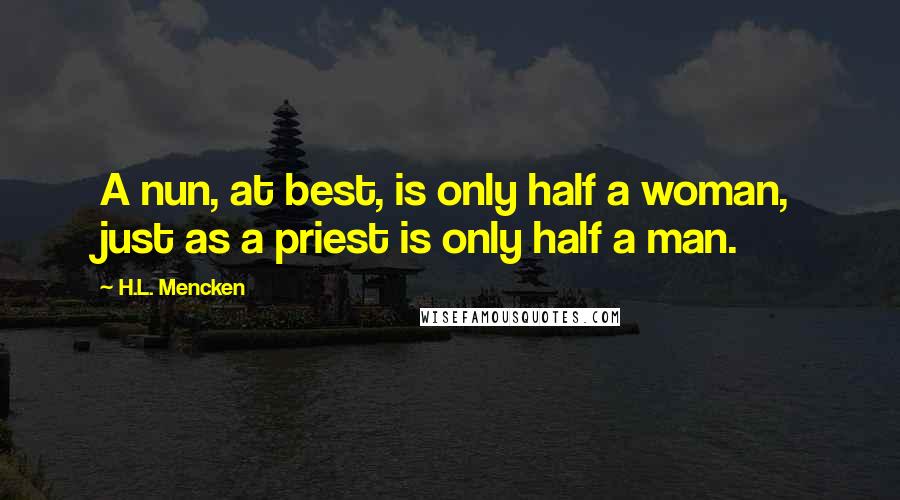 H.L. Mencken Quotes: A nun, at best, is only half a woman, just as a priest is only half a man.